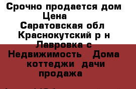 Срочно продается дом. › Цена ­ 450 - Саратовская обл., Краснокутский р-н, Лавровка с. Недвижимость » Дома, коттеджи, дачи продажа   